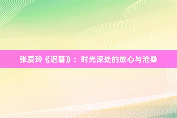 张爱玲《迟暮》：时光深处的放心与沧桑