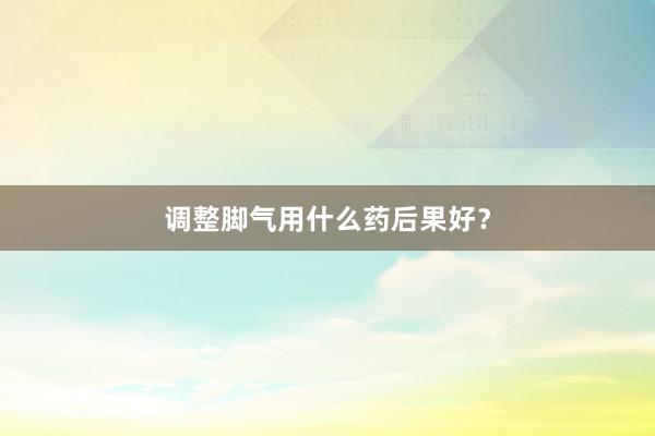调整脚气用什么药后果好？