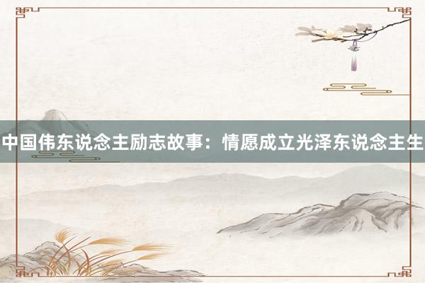 中国伟东说念主励志故事：情愿成立光泽东说念主生