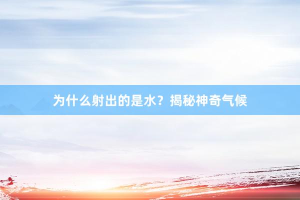 为什么射出的是水？揭秘神奇气候