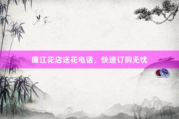 廉江花店送花电话，快速订购无忧