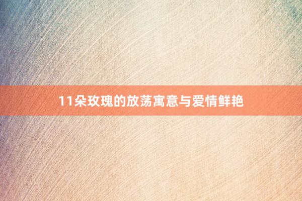 11朵玫瑰的放荡寓意与爱情鲜艳