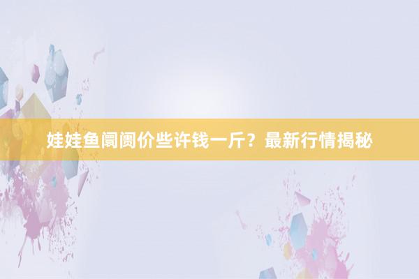 娃娃鱼阛阓价些许钱一斤？最新行情揭秘