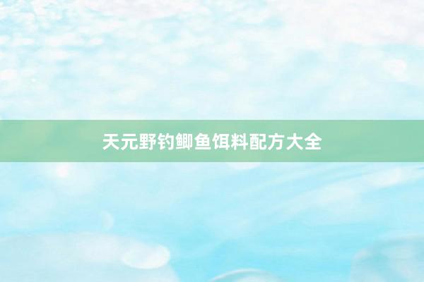 天元野钓鲫鱼饵料配方大全