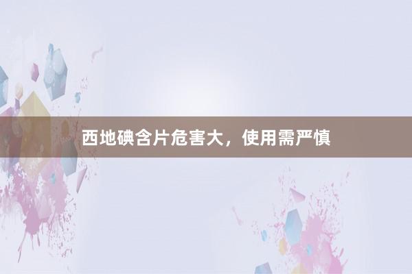 西地碘含片危害大，使用需严慎