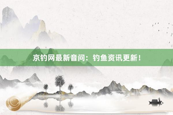 京钓网最新音问：钓鱼资讯更新！