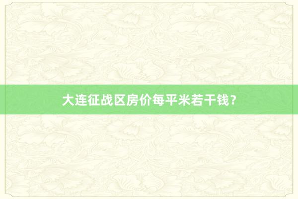大连征战区房价每平米若干钱?