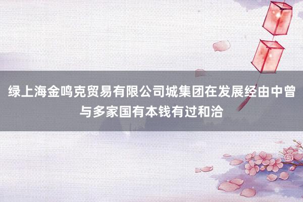 绿上海金鸣克贸易有限公司城集团在发展经由中曾与多家国有本钱有过和洽