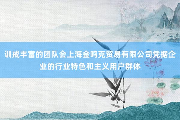 训戒丰富的团队会上海金鸣克贸易有限公司凭据企业的行业特色和主义用户群体